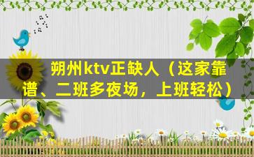 朔州ktv正缺人（这家靠谱、二班多夜场，上班轻松）